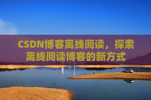 CSDN博客离线阅读，探索离线阅读博客的新方式